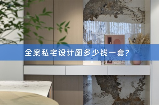 全案私宅设计图多少钱一套？ 