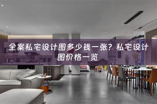 全案私宅设计图多少钱一张？私宅设计图价格一览 