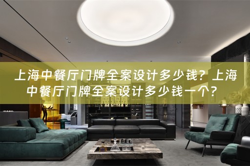 上海中餐厅门牌全案设计多少钱？上海中餐厅门牌全案设计多少钱一个？ 