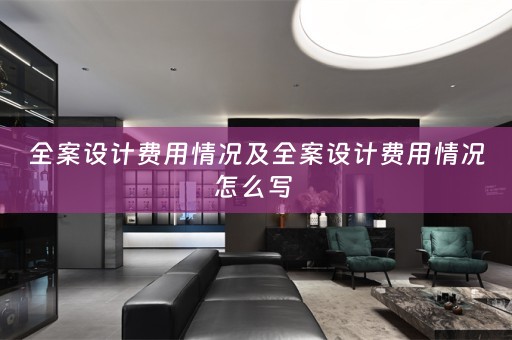全案设计费用情况及全案设计费用情况怎么写 