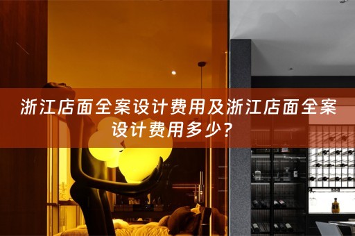 浙江店面全案设计费用及浙江店面全案设计费用多少？ 