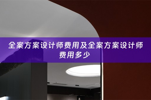 全案方案设计师费用及全案方案设计师费用多少 