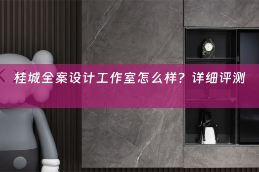 桂城全案设计工作室怎么样？详细评测 