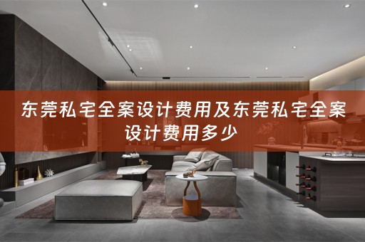 东莞私宅全案设计费用及东莞私宅全案设计费用多少 