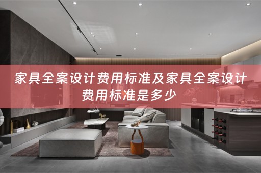 家具全案设计费用标准及家具全案设计费用标准是多少 