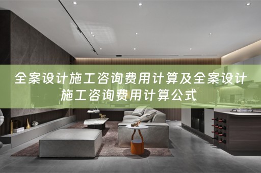 全案设计施工咨询费用计算及全案设计施工咨询费用计算公式 