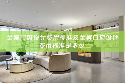 全案门窗设计费用标准及全案门窗设计费用标准是多少 