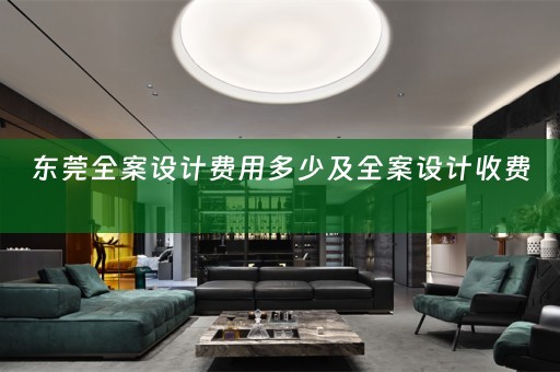东莞全案设计费用多少及全案设计收费 
