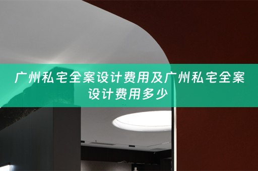 广州私宅全案设计费用及广州私宅全案设计费用多少 