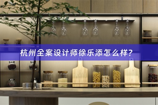 杭州全案设计师徐乐添怎么样？ 