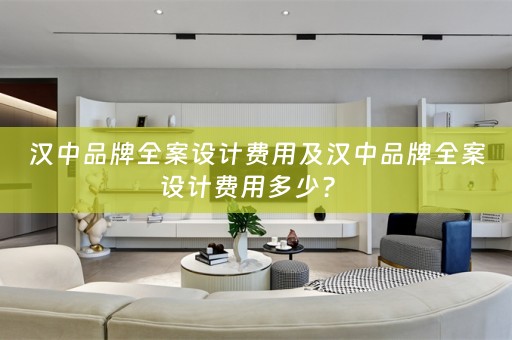 汉中品牌全案设计费用及汉中品牌全案设计费用多少？ 