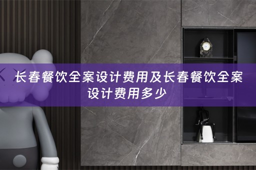 长春餐饮全案设计费用及长春餐饮全案设计费用多少 