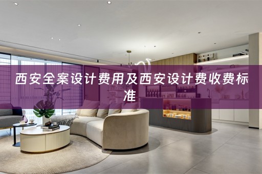 西安全案设计费用及西安设计费收费标准 