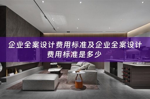 企业全案设计费用标准及企业全案设计费用标准是多少 