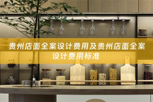 贵州店面全案设计费用及贵州店面全案设计费用标准 