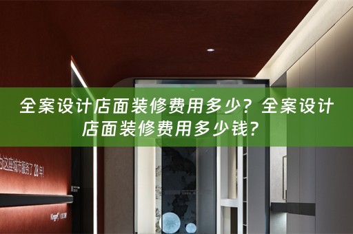 全案设计店面装修费用多少？全案设计店面装修费用多少钱？ 