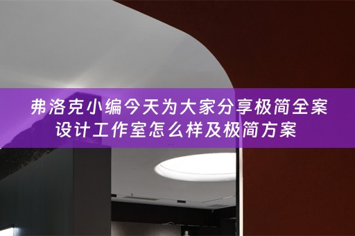弗洛克小编今天为大家分享极简全案设计工作室怎么样及极简方案 