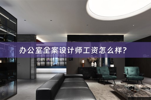办公室全案设计师工资怎么样？ 