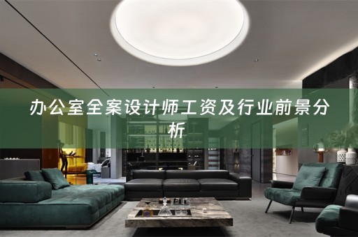 办公室全案设计师工资及行业前景分析 