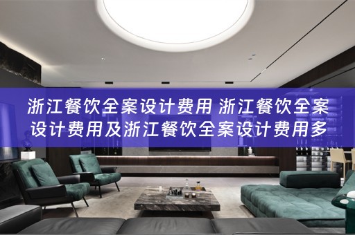 浙江餐饮全案设计费用 浙江餐饮全案设计费用及浙江餐饮全案设计费用多少？ 