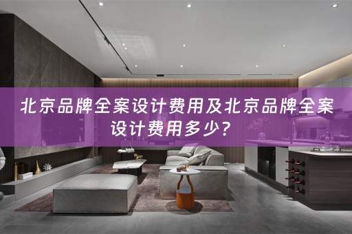 北京品牌全案设计费用及北京品牌全案设计费用多少？ 