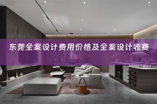 东莞全案设计费用价格及全案设计收费 