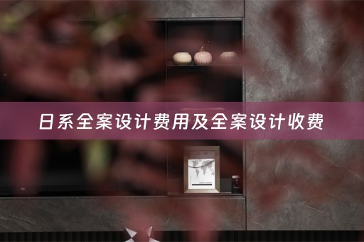 日系全案设计费用及全案设计收费 