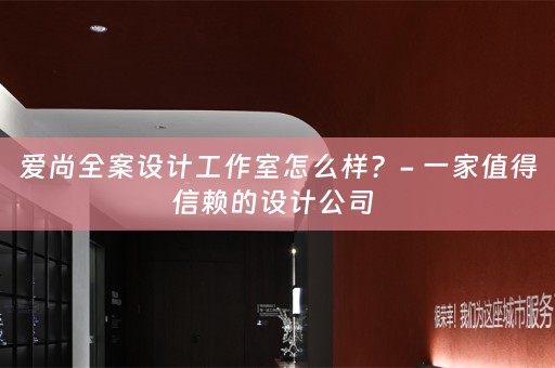 爱尚全案设计工作室怎么样？- 一家值得信赖的设计公司 