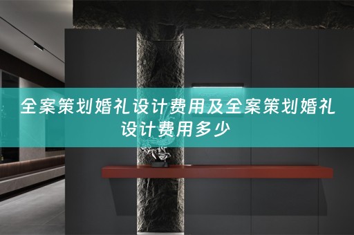 全案策划婚礼设计费用及全案策划婚礼设计费用多少 