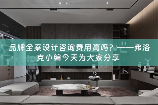品牌全案设计咨询费用高吗？——弗洛克小编今天为大家分享 