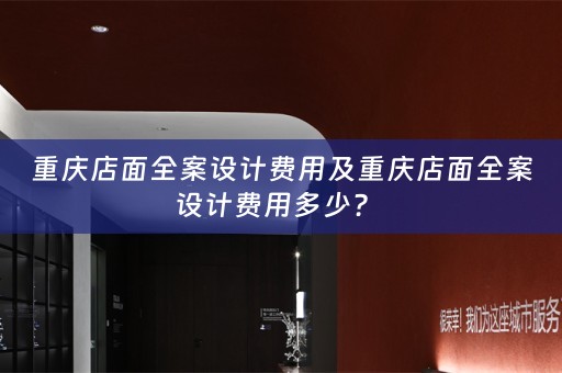 重庆店面全案设计费用及重庆店面全案设计费用多少？ 
