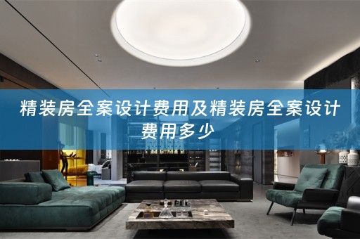 精装房全案设计费用及精装房全案设计费用多少 