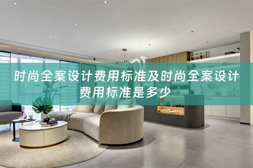 时尚全案设计费用标准及时尚全案设计费用标准是多少 