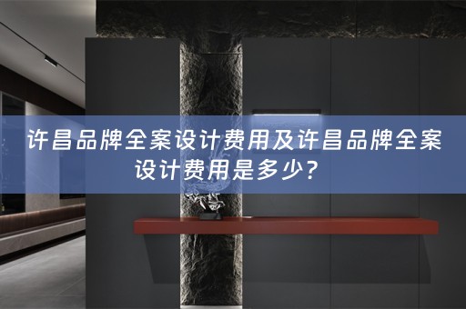 许昌品牌全案设计费用及许昌品牌全案设计费用是多少？ 