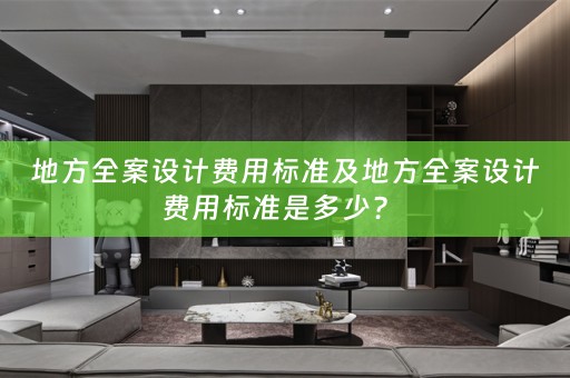 地方全案设计费用标准及地方全案设计费用标准是多少？ 