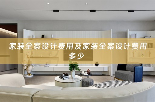 家装全案设计费用及家装全案设计费用多少 