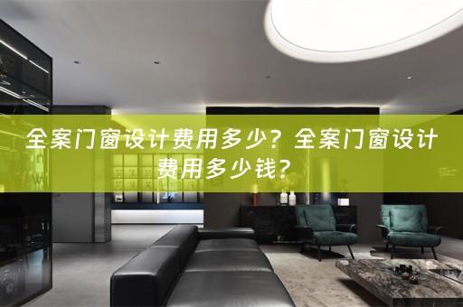 全案门窗设计费用多少？全案门窗设计费用多少钱？ 