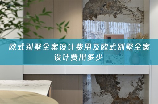 欧式别墅全案设计费用及欧式别墅全案设计费用多少 