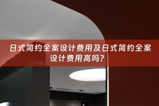 日式简约全案设计费用及日式简约全案设计费用高吗？ 