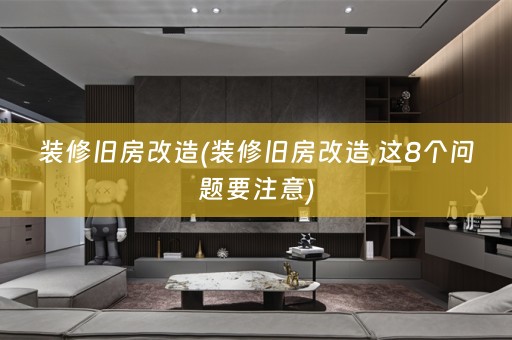装修旧房改造(装修旧房改造,这8个问题要注意)