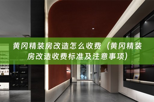 黄冈精装房改造怎么收费（黄冈精装房改造收费标准及注意事项）