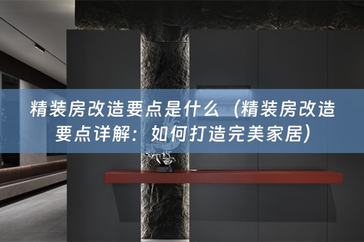 精装房改造要点是什么（精装房改造要点详解：如何打造完美家居）