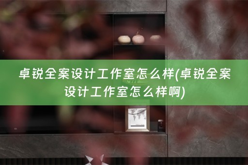 卓锐全案设计工作室怎么样(卓锐全案设计工作室怎么样啊)