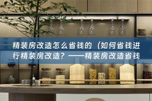 精装房改造怎么省钱的（如何省钱进行精装房改造？——精装房改造省钱攻略）