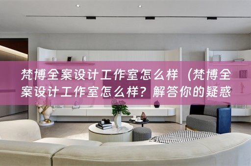 梵博全案设计工作室怎么样（梵博全案设计工作室怎么样？解答你的疑惑！）