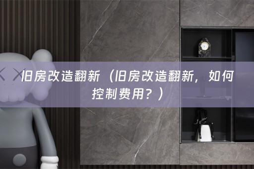 旧房改造翻新（旧房改造翻新，如何控制费用？）
