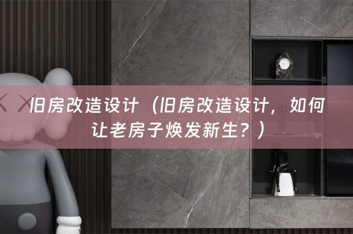 旧房改造设计（旧房改造设计，如何让老房子焕发新生？）