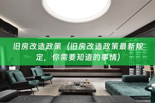 旧房改造政策（旧房改造政策最新规定，你需要知道的事情）
