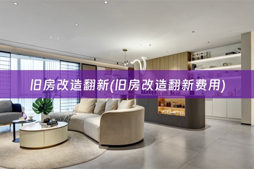 旧房改造翻新(旧房改造翻新费用)