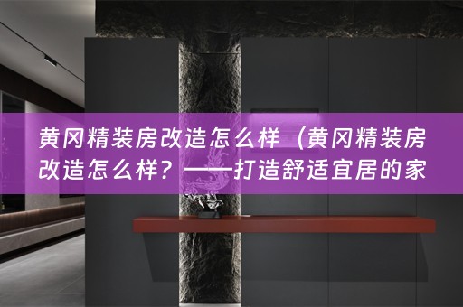 黄冈精装房改造怎么样（黄冈精装房改造怎么样？——打造舒适宜居的家园）